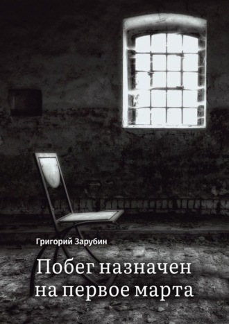 Григорий Зарубин. Побег назначен на первое марта. Тюремный роман из осколков жизни…