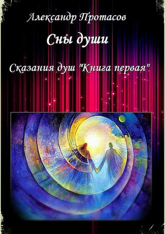 Александр Витальевич Протасов. Сны души. Сказания душ. Книга первая