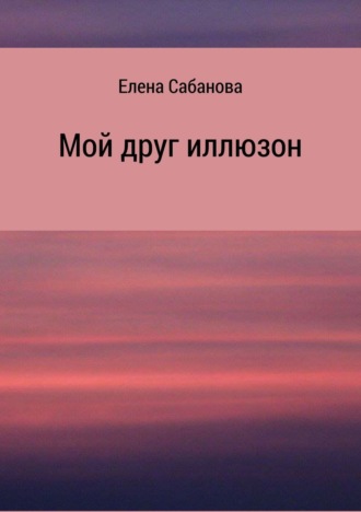 Мой друг иллюзон. Елена Владимировна Сабанова