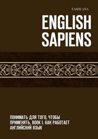 Tashi Ana. English Sapiens. Понимать для того, чтобы применять. Book I. Как работает английский язык