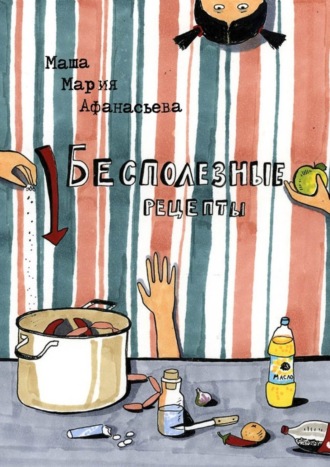 Бесполезные рецепты. О том, как научиться готовить и заодно весело проводить время. 