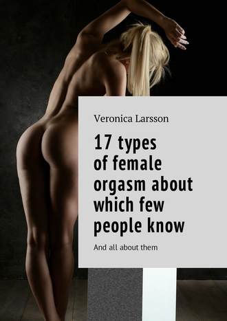 Вероника Ларссон. 17 types of female orgasm about which few people know. And all about them