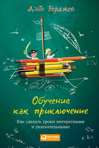 Обучение как приключение. Как сделать уроки интересными и увлекательными. Дэйв Берджес