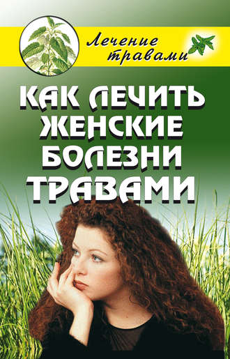 Как лечить женские болезни травами. Ольга Сергеевна Черногаева