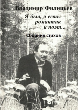 Я был, я есть романтик и поэт… Сборник стихов. Владимир Алексеевич Филипьев