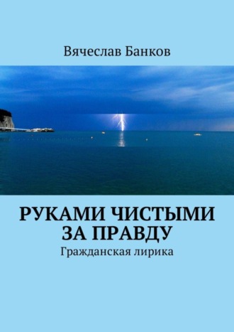 Руками чистыми за правду. Гражданская лирика. Вячеслав Борисович Банков