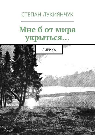 Степан Степанович Лукиянчук. Мне б от мира укрыться. Лирика