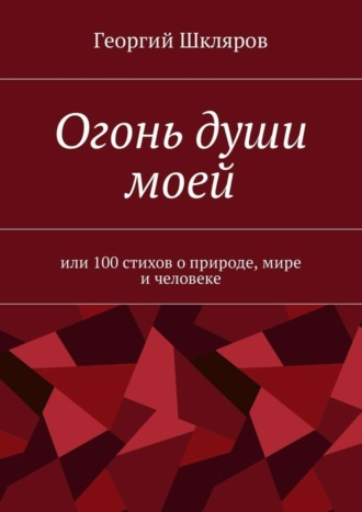 Огонь души моей. Или 100 стихов о природе, мире и человеке. Георгий Русланович Шкляров