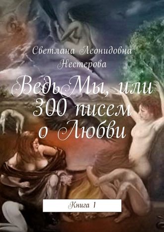 Светлана Леонидовна Нестерова. ВедьМы, или 300 писем о Любви. Книга 1