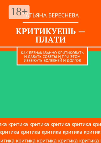 Критикуешь – плати. Как безнаказанно критиковать и давать советы и при этом избежать болезней и долгов. Татьяна Береснева