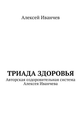 Алексей Викторович Иванчев. Триада здоровья. Авторская оздоровительная система Алексея Иванчева