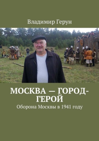 Владимир Герун. Москва – город-герой. Оборона Москвы в 1941 году
