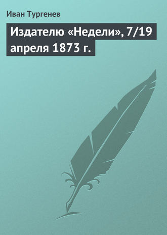 Иван Тургенев. Издателю «Недели», 7/19 апреля 1873 г.