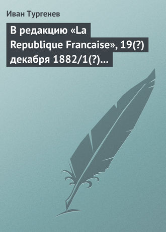Иван Тургенев. В редакцию «La Republique Francaise», 19(?) декабря 1882/1(?) января 1883 г.