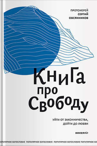 протоиерей Сергий Овсянников. Книга про свободу. Уйти от законничества, дойти до любви