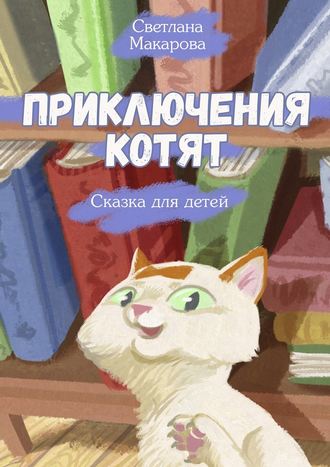 Светлана Макарова. Приключения котят. Сказка для детей