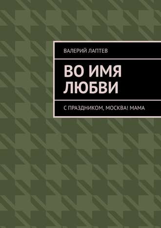 Валерий Лаптев. Во имя любви. С праздником, Москва! Мама