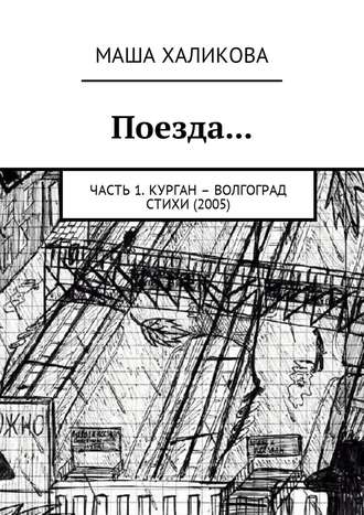 Маша Халикова. Поезда… Часть 1. Курган – Волгоград. Стихи (2005)