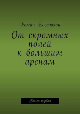 От скромных полей к большим аренам. Книга первая. Роман Костюхин