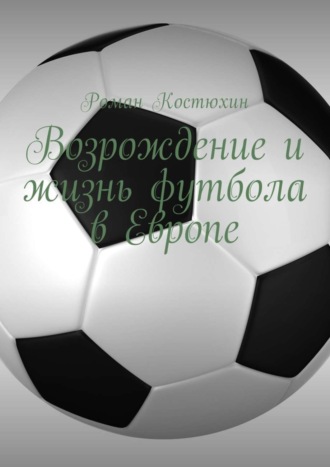 Возрождение и жизнь футбола в Европе. Возрождение, организации, награды, великолепные клубы. Роман Костюхин