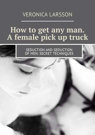 Вероника Ларссон. How to get any man. A female pick up truck. Seduction and seduction of men: secret techniques