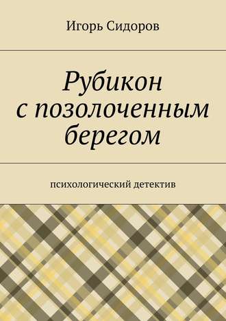 Игорь Сидоров. Рубикон с позолоченным берегом. Психологический детектив