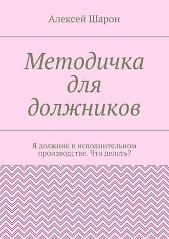 Алексей Шарон. Методичка для должников. Я должник в исполнительном производстве. Что делать?