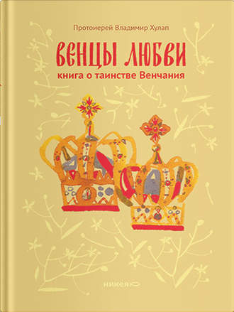 Венцы любви. Книга о таинстве Венчания. протоиерей Владимир Хулап