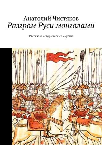 Анатолий Николаевич Чистяков. Разгром Руси монголами. Рассказы исторических картин