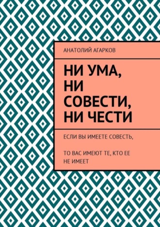 Ни ума, ни совести, ни чести. Если Вы имеете совесть, то Вас имеют те, кто ее не имеет. 