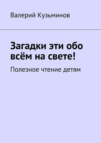 Загадки эти обо всём на свете. Полезное чтение детям. 