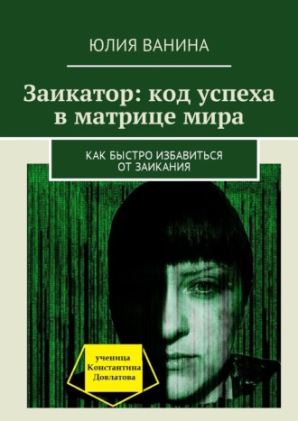 Юлия Ванина. Заикатор: код успеха в матрице мира. Как быстро избавиться от заикания