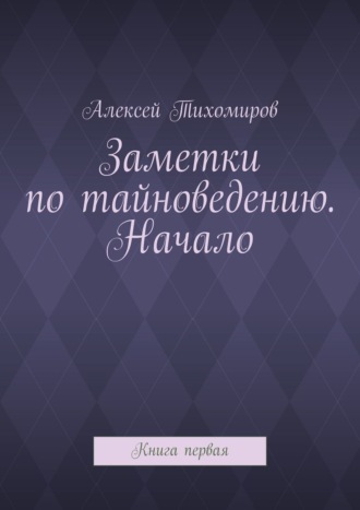 Заметки по тайноведению. Начало. Книга первая. 