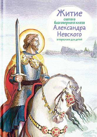Александр Ткаченко. Житие святого благоверного князя Александра Невского в пересказе для детей