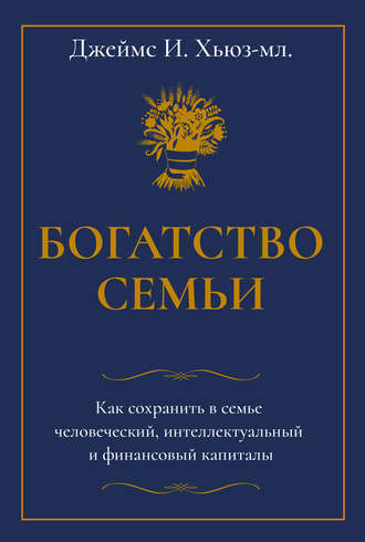 Богатство семьи. Как сохранить в семье человеческий, интеллектуальный и финансовый капиталы. Джеймс И. Хьюз-младший