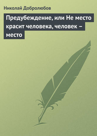 Предубеждение, или Не место красит человека, человек – место. Николай Александрович Добролюбов