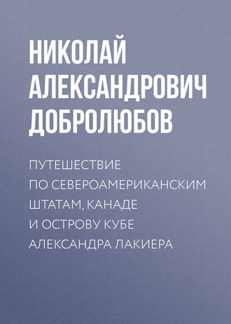 Путешествие по Североамериканским штатам, Канаде и острову Кубе Александра Лакиера. Николай Александрович Добролюбов