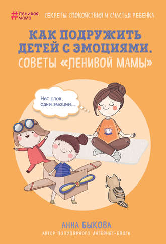 Анна Быкова. Как подружить детей с эмоциями. Советы «ленивой мамы»