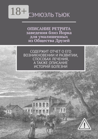 ОПИСАНИЕ РЕТРИТА, заведения близ Йорка для умалишенных из Общества Друзей. Содержит отчет о его возникновении и развитии, способах лечения, а также описание историй болезни. Сэмюэль Тьюк