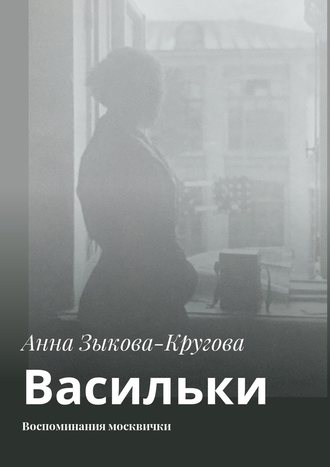 Анна Зыкова-Кругова. Васильки. Воспоминания москвички