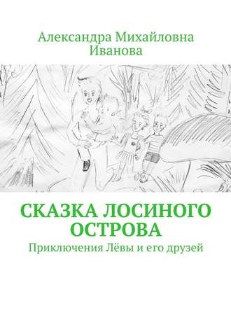 Александра Михайловна Иванова. Сказка Лосиного острова. Приключения Лёвы и его друзей