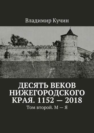 Владимир Кучин. Десять веков Нижегородского края. 1152—2018. Том второй. М—Я