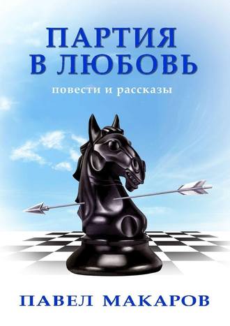 Павел Макаров. Партия в любовь. Повести и рассказы