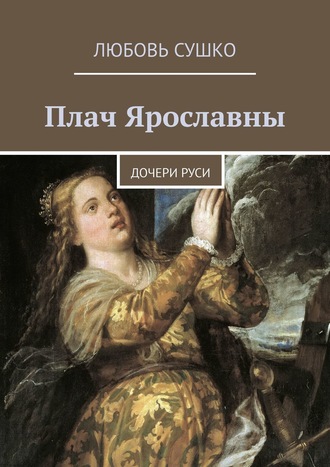 Любовь Сушко. Плач Ярославны. Дочери Руси