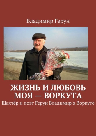 Жизнь и любовь моя – Воркута. Шахтёр и поэт Герун Владимир о Воркуте. 