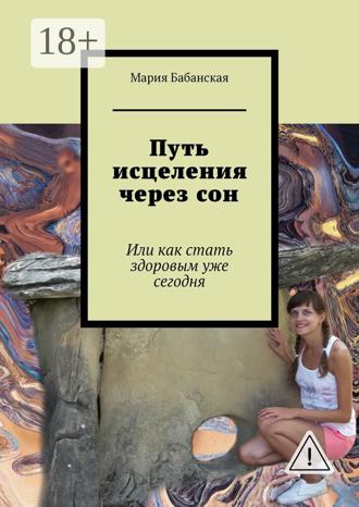 Путь исцеления через сон. Или как стать здоровым уже сегодня. Мария Бабанская