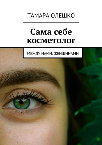 Тамара Олешко. Сама себе косметолог. Между нами, женщинами