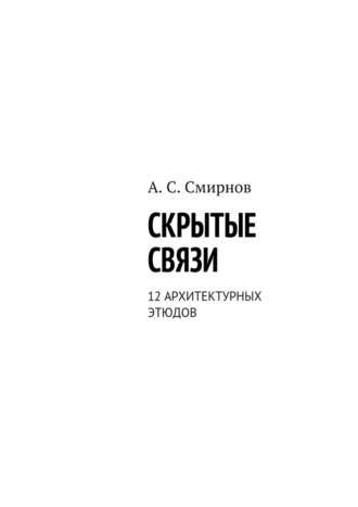 Андрей Сергеевич Смирнов. Скрытые связи. 12 архитектурных этюдов