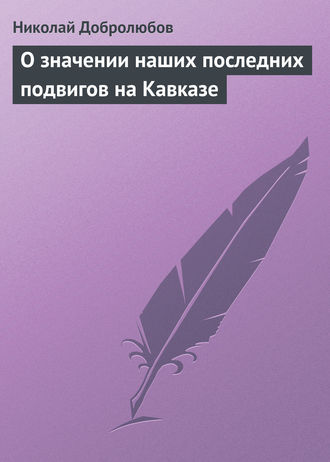 Николай Александрович Добролюбов. О значении наших последних подвигов на Кавказе