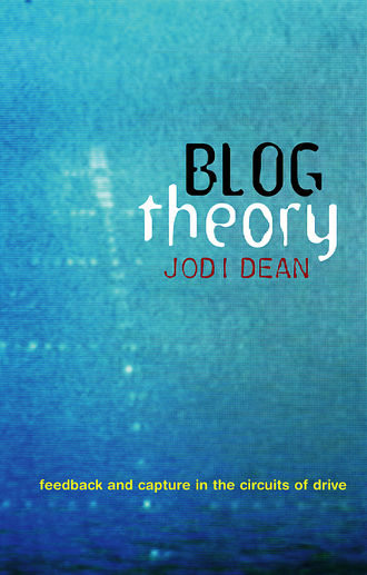 Jodi  Dean. Blog Theory. Feedback and Capture in the Circuits of Drive